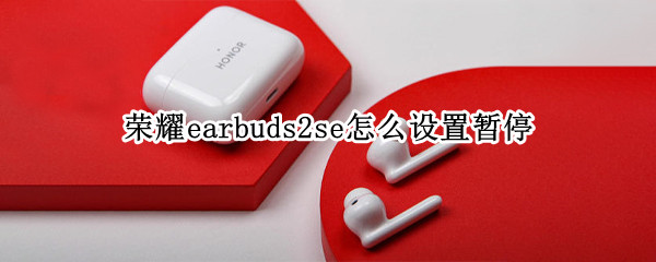 荣耀earbuds2se怎么设置暂停