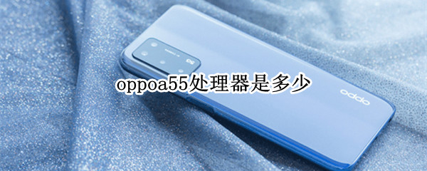 oppoa55处理器是多少 oppoa55处理器是多少核