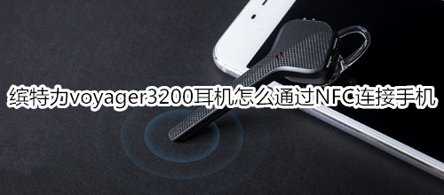 缤特力voyager3200耳机怎么通过NFC连接手机