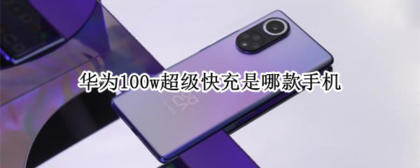 华为100w超级快充是哪款手机 华为100w快充手机有哪些