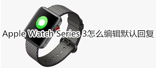 Apple Watch Series 3怎么编辑默认回复