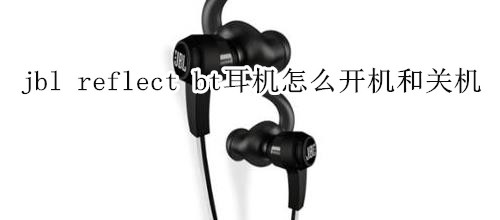 jbl reflect bt耳机怎么开机和关机