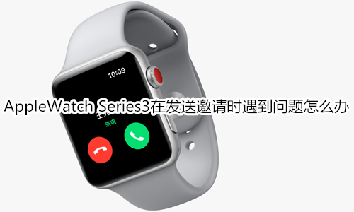 Apple Watch Series 3在发送和接收邀请时遇到问题怎么办