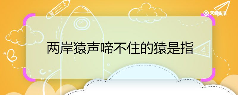 两岸猿声啼不住的猿是指 两岸猿声啼不住的猿是指什么猿