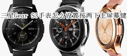 三星Gear S3智能手表怎么设置按两下主屏幕键