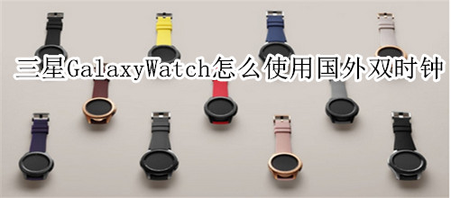 三星Galaxy Watch怎么在国外使用双时钟