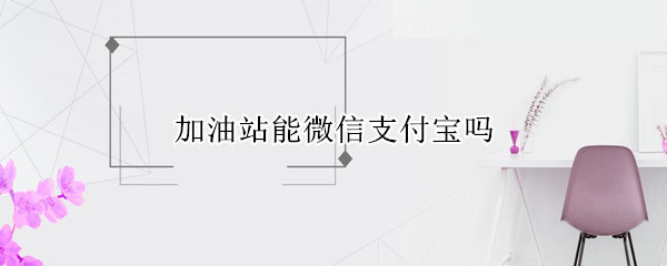 加油站能微信支付宝吗 加油站可以支付宝微信吗