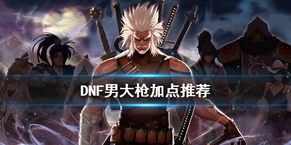 DNF男大枪怎么加点 DNF男大枪加点推荐