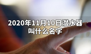 2020年11月10日潜水器叫什么名字 2020年11月10日潜水器叫啥名字