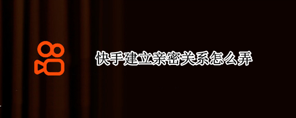 快手建立亲密关系怎么弄（快手怎么看亲密关系）