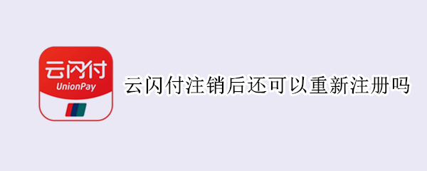 云闪付注销后还可以重新注册吗（云闪付注销后还能重新注册吗）