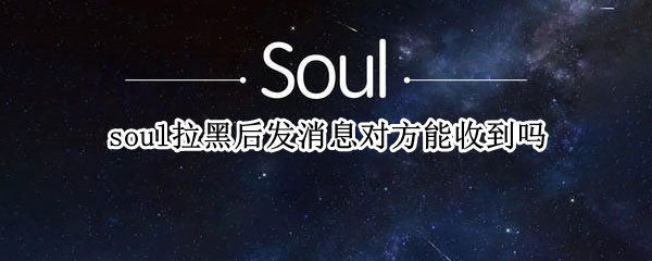 soul拉黑后发消息对方能收到吗 soul对方拉黑后发消息对方能收到吗