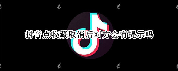 抖音点收藏取消后对方会有提示吗 抖音上取消收藏怎么操作