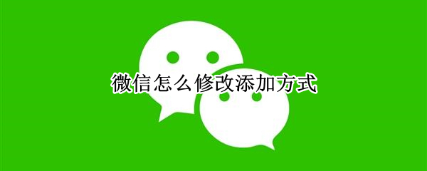 微信怎么修改添加方式 微信怎么修改添加方式?