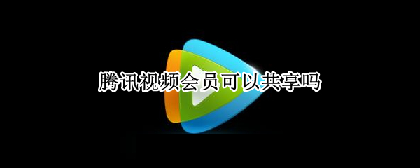 腾讯视频会员可以共享吗 腾讯视频是否可以共享会员