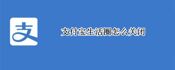 支付宝生活圈怎么关闭 支付宝怎么关闭生活服务