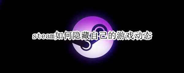 steam如何隐藏自己的游戏动态 steam可以隐藏动态吗