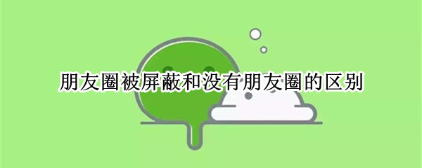 朋友圈被屏蔽和没有朋友圈的区别（朋友圈被屏蔽跟没有发朋友圈是一样的吗）