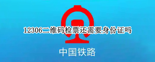 12306二维码检票还需要身份证吗（12306的扫码检票是不是就不用身份证了）