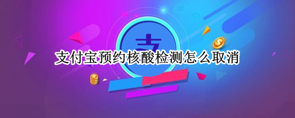 支付宝预约核酸检测怎么取消（支付宝核酸检测预约取消中 还能去检测么）