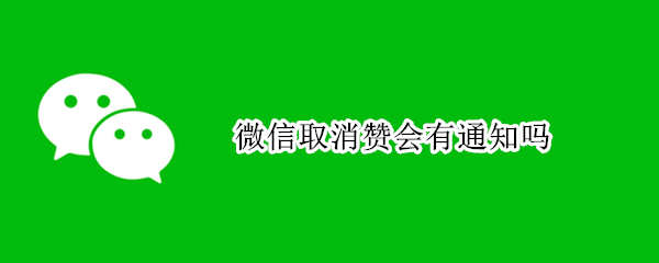 微信取消赞会有通知吗 微信取消点赞会有通知吗