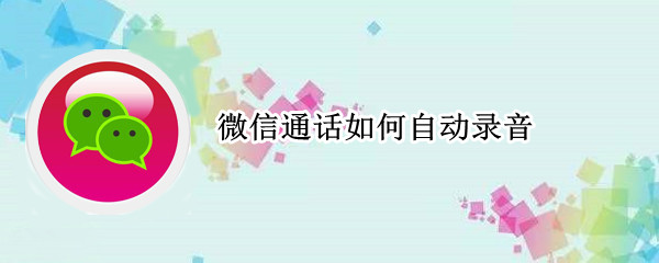 微信通话如何自动录音 微信语音通话如何自动录音