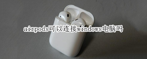 airpods可以连接windows电脑吗（airpods可以连接windows电脑么）