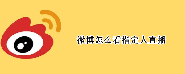 微博怎么看指定人直播 微博怎么知道关注的人在直播