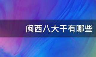 闽西八大干有哪些 闽西八大干的介绍