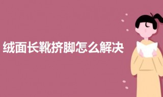 绒面长靴挤脚怎么解决 绒面鞋子小了挤脚怎么办