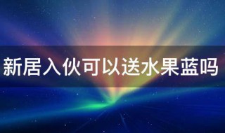 新居入伙可以送水果蓝吗 新居入伙送水果蓝适合吗