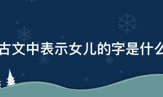 古文中表示女儿的字是什么 古文中代表女孩儿的字