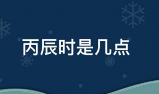 丙辰时是几点（丙辰时是几点最好）