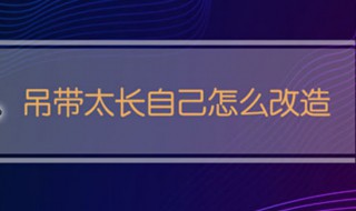 吊带太长自己怎么改造（吊带过长怎么自己改）