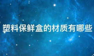 塑料保鲜盒的材质有哪些 塑料保鲜盒的材质有哪些好