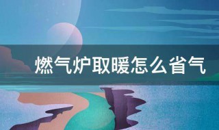 燃气炉取暖怎么省气 燃气采暖热水炉怎么省气