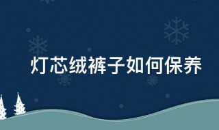 灯芯绒裤子如何保养 灯芯绒裤子如何保养不掉色