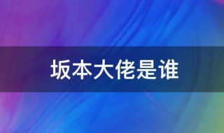 坂本大佬是什么意思（坂本到底叫啥）