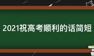 2021祝高考顺利的话简短（祝2021年高考成功的祝福语简短）