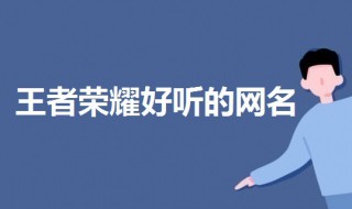 王者荣耀比较好听的名字男生的 王者荣耀比较好听的名字男生的英雄