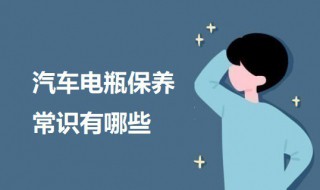 汽车电瓶保养常识有哪些 汽车电瓶保养常识有哪些内容