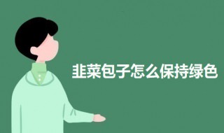 韭菜包子怎么保持绿色（韭菜包子怎么保持绿色不变色）