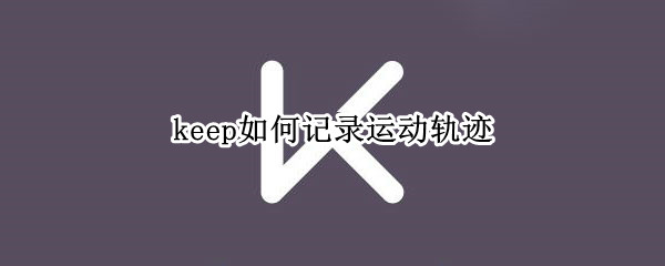 keep如何记录运动轨迹（keep怎样记录运动轨迹）