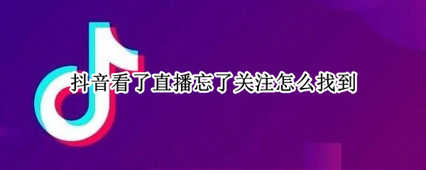 抖音看了直播忘了关注怎么找到（看抖音直播忘记关注怎么找到）