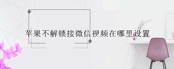 苹果不解锁接微信视频在哪里设置（苹果手机微信视频怎么不解锁直接接通）