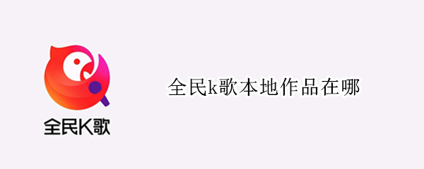 全民k歌本地作品在哪（全民k歌本地作品在哪个文件夹）