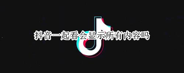 抖音一起看会显示所有内容吗（抖音一起看会有显示么）