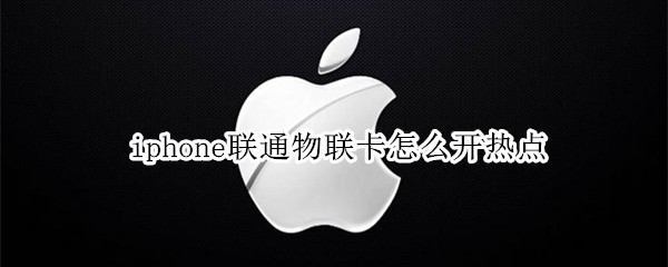 iphone联通物联卡怎么开热点 iPhone物联卡怎么开热点