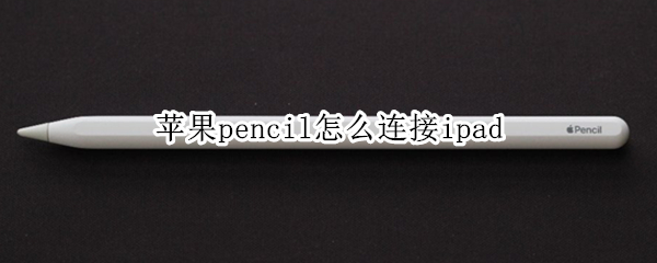 苹果pencil怎么连接ipad 苹果pencil怎么连接ipad视频