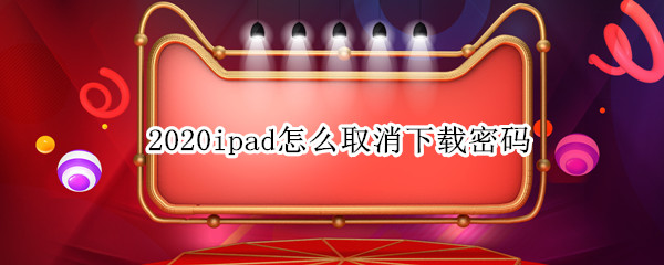 2020ipad怎么取消下载密码（2021ipad怎么取消下载密码）